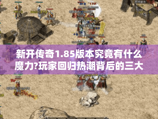 新开传奇1.85版本究竟有什么魔力?玩家回归热潮背后的三大真相 新开传奇1.85版本究竟有什么魔力?玩家回归热潮背后的三大真相
