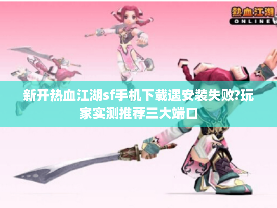 新开热血江湖sf手机下载遇安装失败?玩家实测推荐三大端口 新开热血江湖sf手机下载遇安装失败?玩家实测推荐三大端口