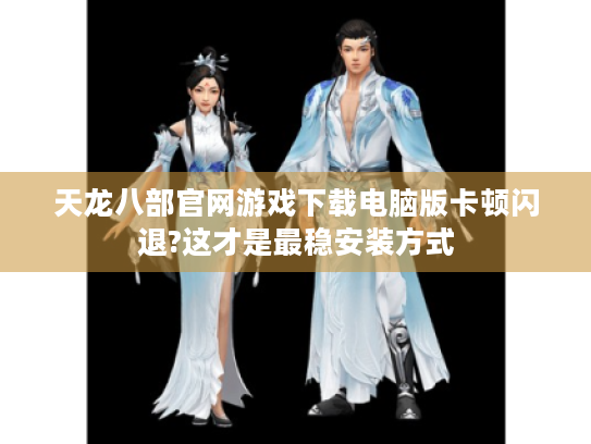 天龙八部官网游戏下载电脑版卡顿闪退?这才是最稳安装方式 天龙八部官网游戏下载电脑版卡顿闪退?这才是最稳安装方式