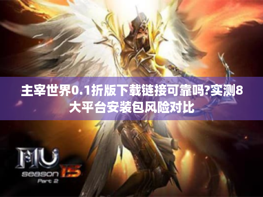 主宰世界0.1折版下载链接可靠吗?实测8大平台安装包风险对比 主宰世界0.1折版下载链接可靠吗?实测8大平台安装包风险对比