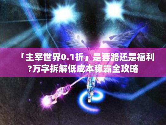 「主宰世界0.1折」是套路还是福利?万字拆解低成本称霸全攻略 「主宰世界0.1折」是套路还是福利?万字拆解低成本称霸全攻略