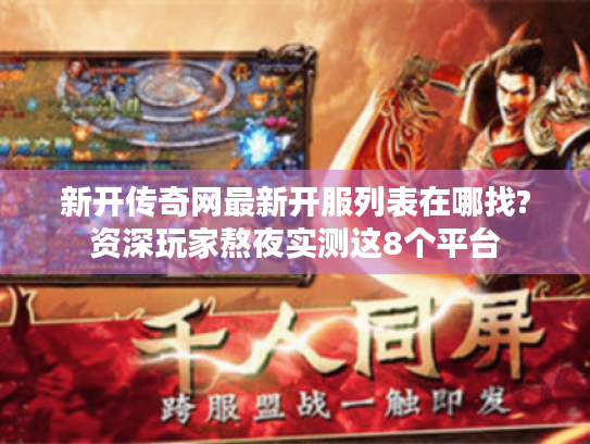 新开传奇网最新开服列表在哪找?资深玩家熬夜实测这8个平台 新开传奇网最新开服列表在哪找?资深玩家熬夜实测这8个平台