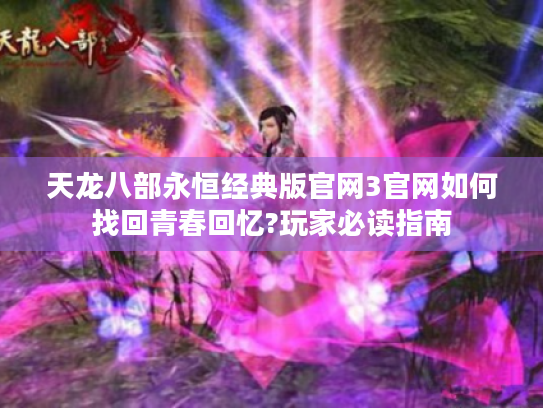 天龙八部永恒经典版官网3官网如何找回青春回忆?玩家必读指南 天龙八部永恒经典版官网3官网如何找回青春回忆?玩家必读指南