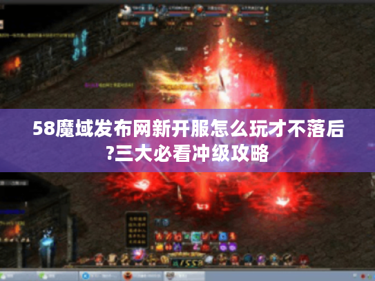58魔域发布网新开服怎么玩才不落后?三大必看冲级攻略 58魔域发布网新开服怎么玩才不落后?三大必看冲级攻略