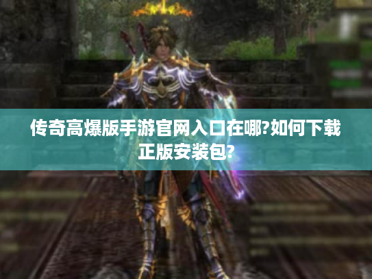 传奇高爆版手游官网入口在哪?如何下载正版安装包? 传奇高爆版手游官网入口在哪?如何下载正版安装包?