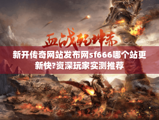 新开传奇网站发布网sf666哪个站更新快?资深玩家实测推荐 新开传奇网站发布网sf666哪个站更新快?资深玩家实测推荐