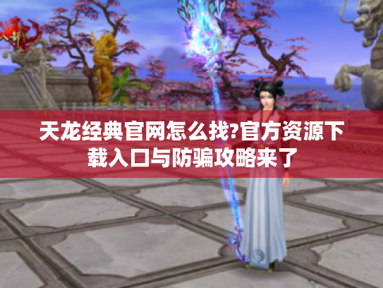 天龙经典官网怎么找?官方资源下载入口与防骗攻略来了 天龙经典官网怎么找?官方资源下载入口与防骗攻略来了