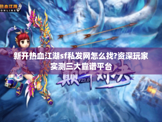 新开热血江湖sf私发网怎么找?资深玩家实测三大靠谱平台 新开热血江湖sf私发网怎么找?资深玩家实测三大靠谱平台