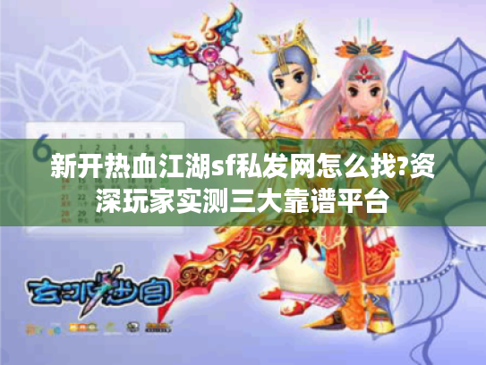 新开热血江湖sf私发网怎么找?资深玩家实测三大靠谱平台 新开热血江湖sf私发网怎么找?资深玩家实测三大靠谱平台
