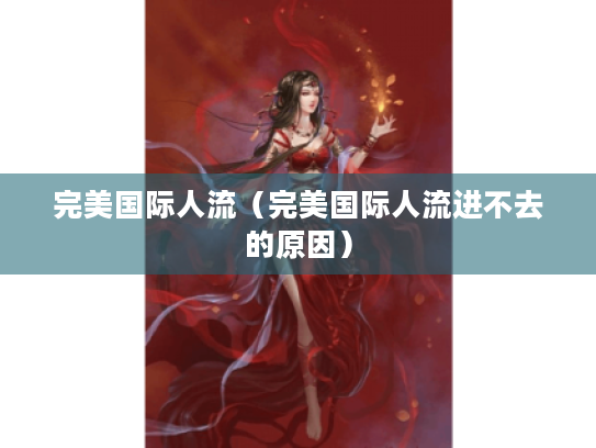 完美国际人流(完美国际人流进不去的原因) 完美国际人流(完美国际人流进不去的原因)