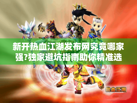 新开热血江湖发布网究竟哪家强?独家避坑指南助你精准选服