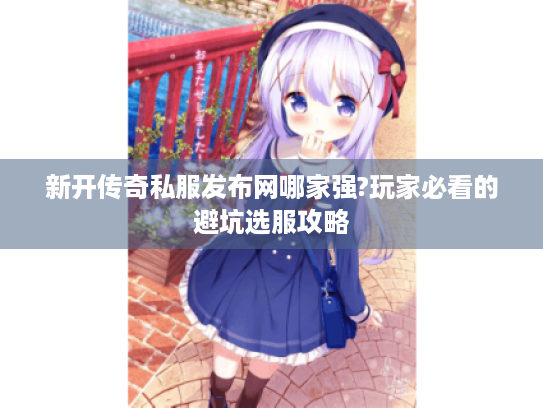 新开传奇私服发布网哪家强?玩家必看的避坑选服攻略 新开传奇私服发布网哪家强?玩家必看的避坑选服攻略