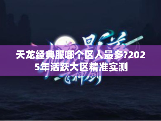 天龙经典服哪个区人最多?2025年活跃大区精准实测 天龙经典服哪个区人最多?2025年活跃大区精准实测