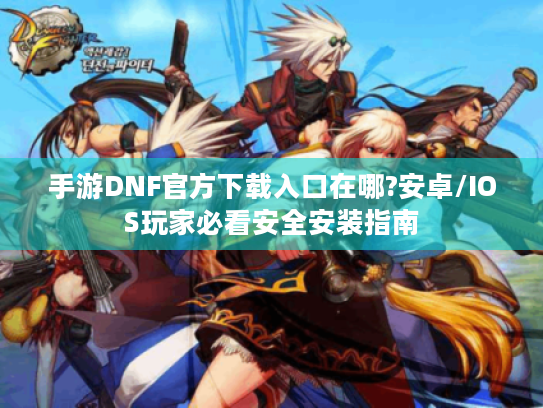 手游DNF官方下载入口在哪?安卓/IOS玩家必看安全安装指南 手游DNF官方下载入口在哪?安卓/IOS玩家必看安全安装指南
