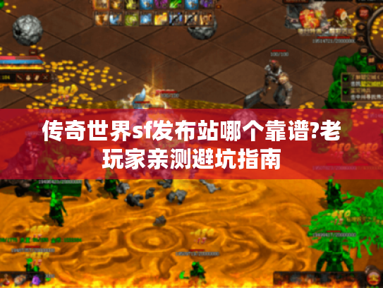 传奇世界sf发布站哪个靠谱?老玩家亲测避坑指南 传奇世界sf发布站哪个靠谱?老玩家亲测避坑指南