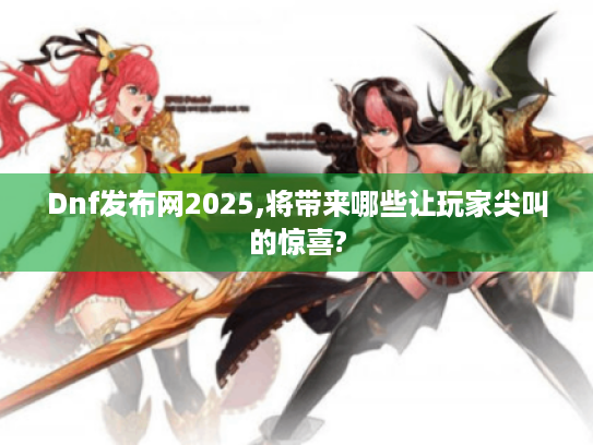 Dnf发布网2025,将带来哪些让玩家尖叫的惊喜? Dnf发布网2025,将带来哪些让玩家尖叫的惊喜?