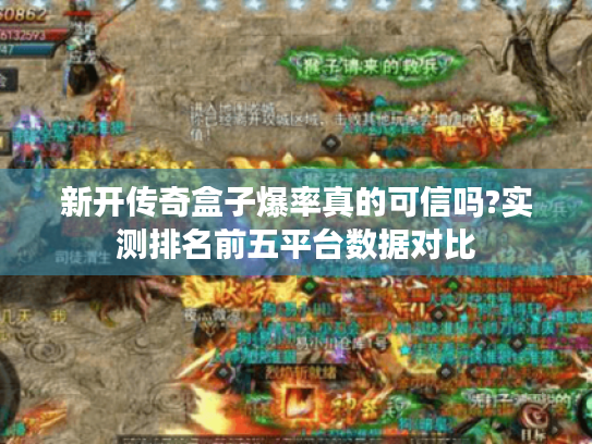 新开传奇盒子爆率真的可信吗?实测排名前五平台数据对比 新开传奇盒子爆率真的可信吗?实测排名前五平台数据对比