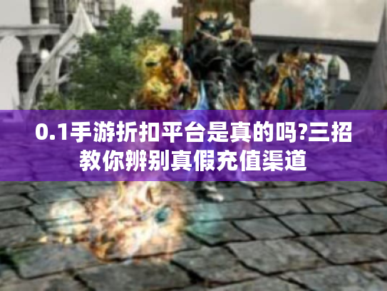 0.1手游折扣平台是真的吗?三招教你辨别真假充值渠道 0.1手游折扣平台是真的吗?三招教你辨别真假充值渠道