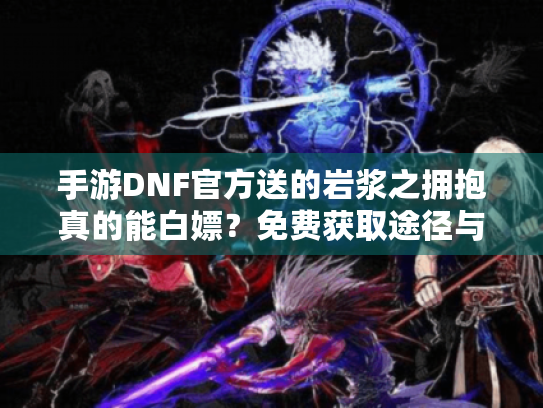 手游DNF官方送的岩浆之拥抱真的能白嫖?免费获取途径与强度评测 手游DNF官方送的岩浆之拥抱真的能白嫖?免费获取途径与强度评测