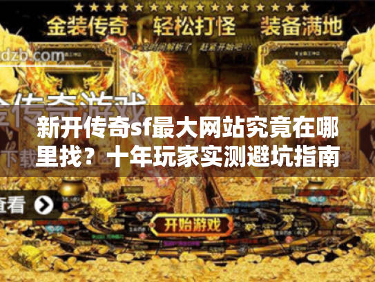 新开传奇sf最大网站究竟在哪里找?十年玩家实测避坑指南 新开传奇sf最大网站究竟在哪里找?十年玩家实测避坑指南