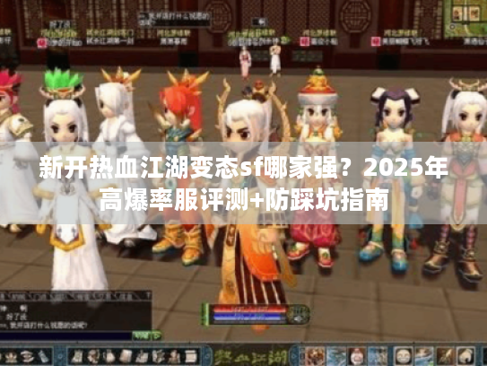 新开热血江湖变态sf哪家强?2025年高爆率服评测+防踩坑指南 新开热血江湖变态sf哪家强?2025年高爆率服评测+防踩坑指南