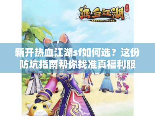 新开热血江湖sf如何选?这份防坑指南帮你找准真福利服 新开热血江湖sf如何选?这份防坑指南帮你找准真福利服