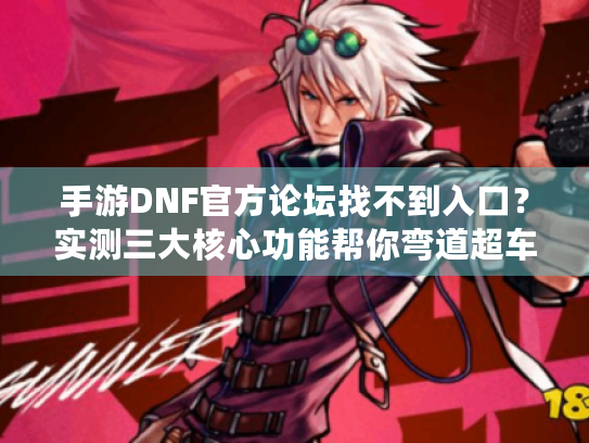 手游DNF官方论坛找不到入口?实测三大核心功能帮你弯道超车 手游DNF官方论坛找不到入口?实测三大核心功能帮你弯道超车