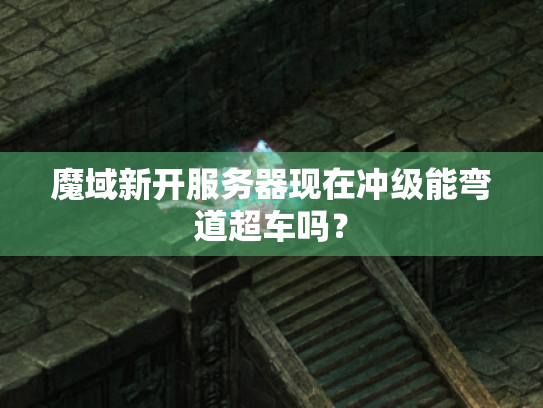 魔域新开服务器现在冲级能弯道超车吗？