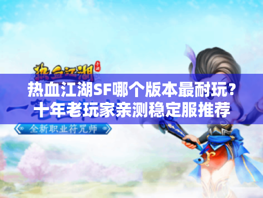 热血江湖SF哪个版本最耐玩?十年老玩家亲测稳定服推荐 热血江湖SF哪个版本最耐玩?十年老玩家亲测稳定服推荐