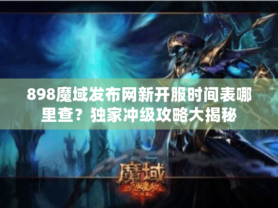 898魔域发布网新开服时间表哪里查?独家冲级攻略大揭秘 898魔域发布网新开服时间表哪里查?独家冲级攻略大揭秘