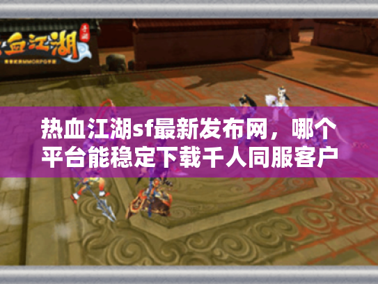 热血江湖sf最新发布网,哪个平台能稳定下载千人同服客户端? 热血江湖sf最新发布网,哪个平台能稳定下载千人同服客户端?
