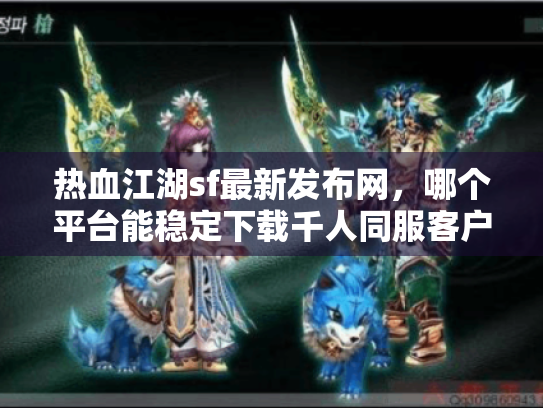 热血江湖sf最新发布网,哪个平台能稳定下载千人同服客户端? 热血江湖sf最新发布网,哪个平台能稳定下载千人同服客户端?
