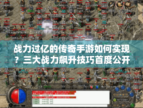 战力过亿的传奇手游如何实现?三大战力飙升技巧首度公开 战力过亿的传奇手游如何实现?三大战力飙升技巧首度公开