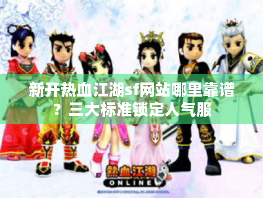 新开热血江湖sf网站哪里靠谱?三大标准锁定人气服 新开热血江湖sf网站哪里靠谱?三大标准锁定人气服