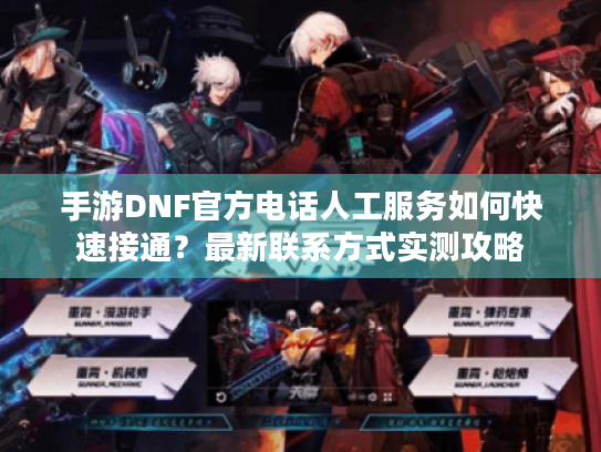手游DNF官方电话人工服务如何快速接通?最新联系方式实测攻略 手游DNF官方电话人工服务如何快速接通?最新联系方式实测攻略