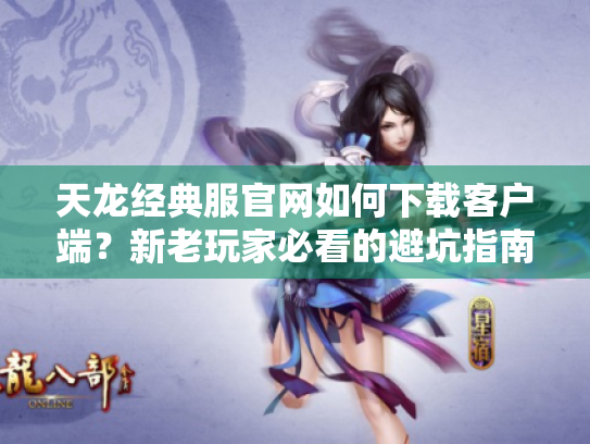 天龙经典服官网如何下载客户端?新老玩家必看的避坑指南 天龙经典服官网如何下载客户端?新老玩家必看的避坑指南