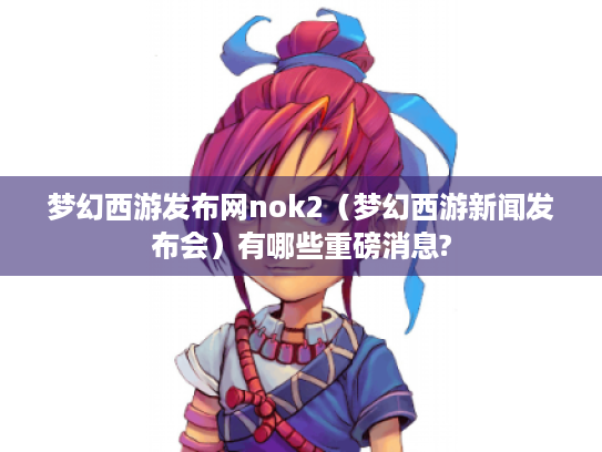 梦幻西游发布网nok2(梦幻西游新闻发布会)有哪些重磅消息? 梦幻西游发布网nok2(梦幻西游新闻发布会)有哪些重磅消息?
