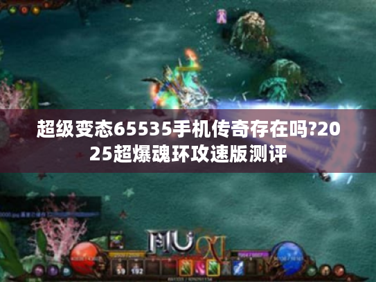 超级变态65535手机传奇存在吗?2025超爆魂环攻速版测评 超级变态65535手机传奇存在吗?2025超爆魂环攻速版测评