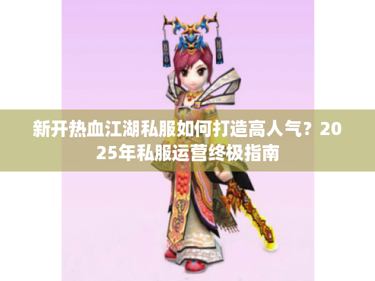 新开热血江湖私服如何打造高人气?2025年私服运营终极指南 新开热血江湖私服如何打造高人气?2025年私服运营终极指南