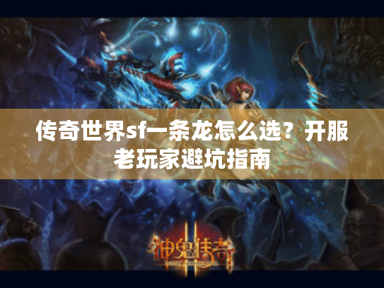传奇世界sf一条龙怎么选?开服老玩家避坑指南 传奇世界sf一条龙怎么选?开服老玩家避坑指南