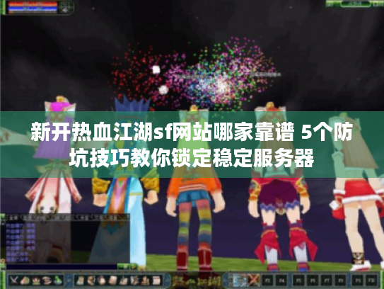新开热血江湖sf网站哪家靠谱 5个防坑技巧教你锁定稳定服务器