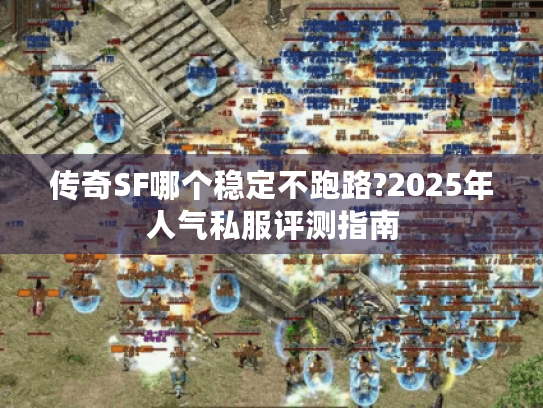 传奇SF哪个稳定不跑路?2025年人气私服评测指南 传奇SF哪个稳定不跑路?2025年人气私服评测指南