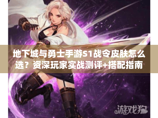 地下城与勇士手游S1战令皮肤怎么选?资深玩家实战测评+搭配指南 地下城与勇士手游S1战令皮肤怎么选?资深玩家实战测评+搭配指南