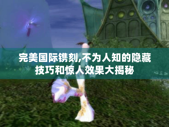 完美国际镌刻,不为人知的隐藏技巧和惊人效果大揭秘 完美国际镌刻,不为人知的隐藏技巧和惊人效果大揭秘