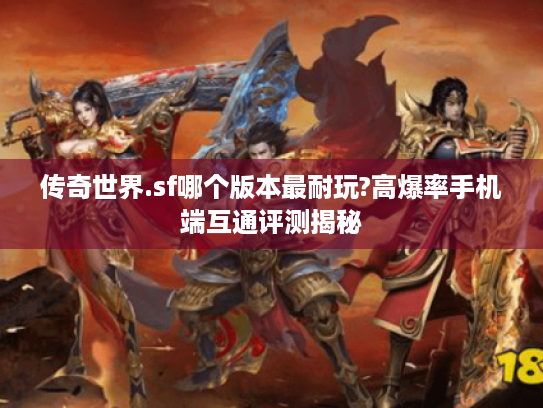 传奇世界.sf哪个版本最耐玩?高爆率手机端互通评测揭秘