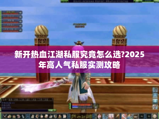 新开热血江湖私服究竟怎么选?2025年高人气私服实测攻略 新开热血江湖私服究竟怎么选?2025年高人气私服实测攻略