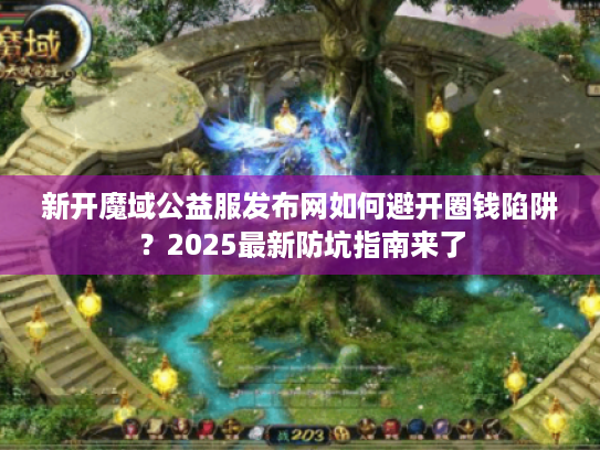 新开魔域公益服发布网如何避开圈钱陷阱?2025最新防坑指南来了 新开魔域公益服发布网如何避开圈钱陷阱?2025最新防坑指南来了
