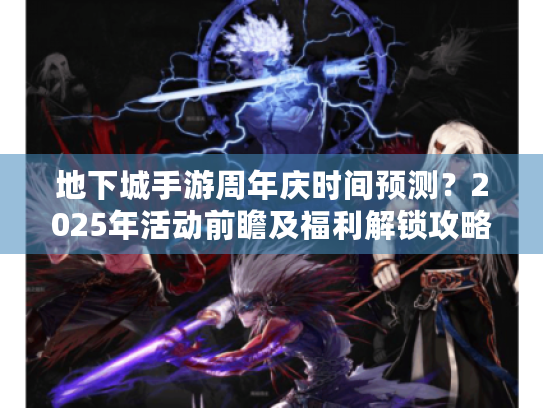 地下城手游周年庆时间预测?2025年活动前瞻及福利解锁攻略 地下城手游周年庆时间预测?2025年活动前瞻及福利解锁攻略