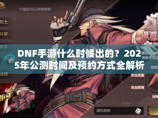 DNF手游什么时候出的?2025年公测时间及预约方式全解析 DNF手游什么时候出的?2025年公测时间及预约方式全解析