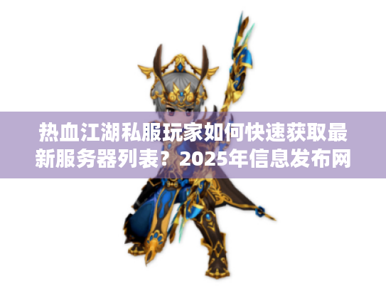 热血江湖私服玩家如何快速获取最新服务器列表?2025年信息发布网评测 热血江湖私服玩家如何快速获取最新服务器列表?2025年信息发布网评测